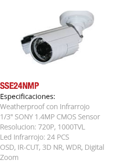 ﷯SSE24NMP
Especificaciones: Weatherproof con Infrarrojo 1/3" SONY 1.4MP CMOS Sensor Resolucion: 720P, 1000TVL Led Infrarrojo: 24 PCS OSD, IR-CUT, 3D NR, WDR, Digital Zoom